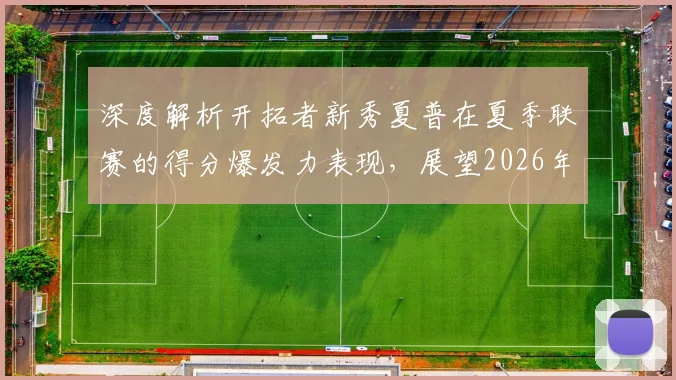 深度解析开拓者新秀夏普在夏季联赛的得分爆发力表现，展望2026年其主力得分手角色与未来发展前景评估