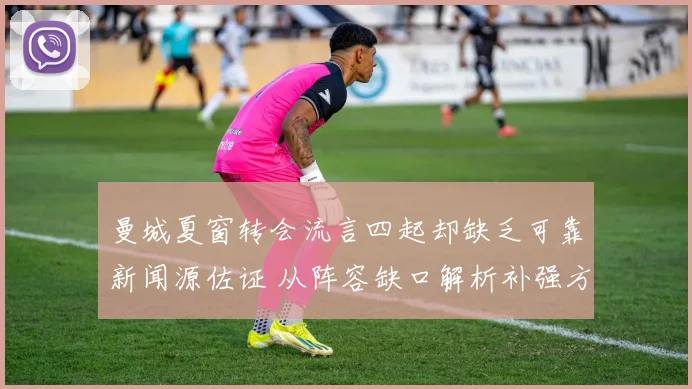 曼城夏窗转会流言四起却缺乏可靠新闻源佐证 从阵容缺口解析补强方向与决策逻辑