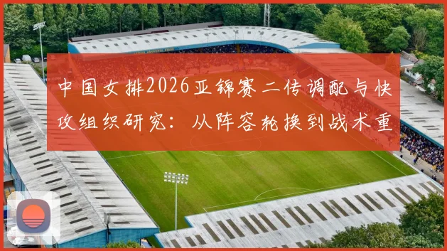 中国女排2026亚锦赛二传调配与快攻组织研究：从阵容轮换到战术重建