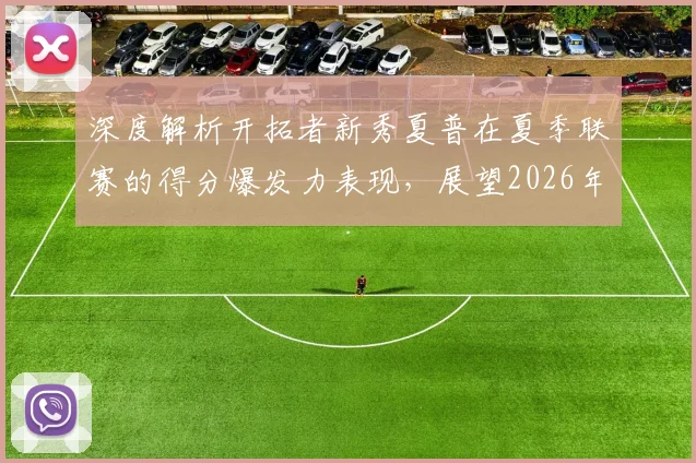深度解析开拓者新秀夏普在夏季联赛的得分爆发力表现，展望2026年其主力得分手角色与未来发展前景评估