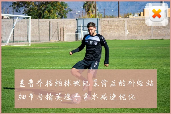 基普乔格柏林破纪录背后的补给站细节与精英选手拿水减速优化