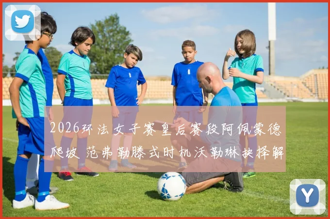 2026环法女子赛皇后赛段阿佩蒙德爬坡 范弗勒滕式时机沃勒琳抉择解析
