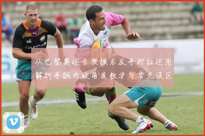 从巴黎奥运会樊振东反手拧拉运用解析手腕内旋角度教学与常见误区