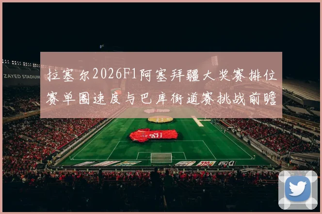拉塞尔2026F1阿塞拜疆大奖赛排位赛单圈速度与巴库街道赛挑战前瞻分析