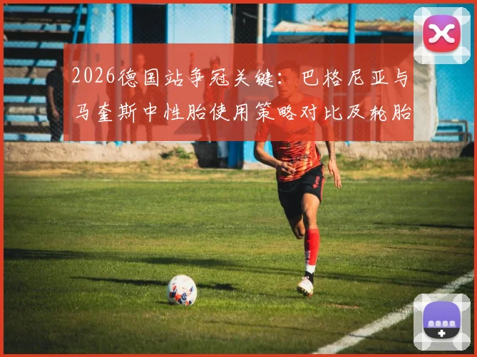 2026德国站争冠关键：巴格尼亚与马奎斯中性胎使用策略对比及轮胎管理深度解读