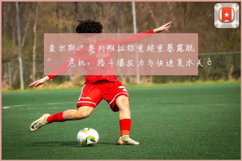 查尔斯·奥利维拉称重超重暴露脱水危机，格斗爆发力与快速复水关联性研究分析