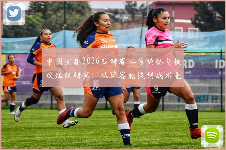 中国女排2026亚锦赛二传调配与快攻组织研究：从阵容轮换到战术重建