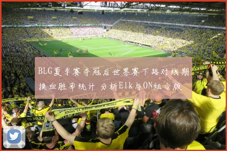 BLG夏季赛夺冠后世界赛下路对线期换血胜率统计 分析Elk与ON组合版本适应变化