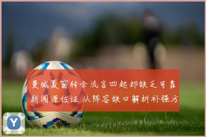 曼城夏窗转会流言四起却缺乏可靠新闻源佐证 从阵容缺口解析补强方向与决策逻辑