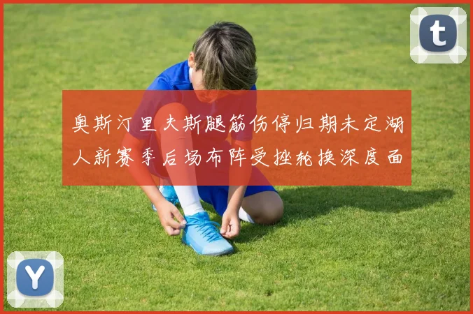 奥斯汀里夫斯腿筋伤停归期未定湖人新赛季后场布阵受挫轮换深度面临多重考验