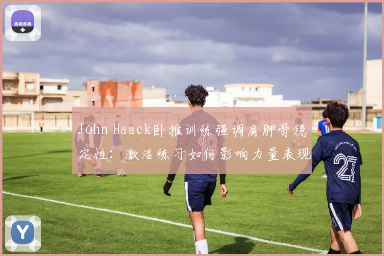 John Haack卧推训练强调肩胛骨稳定性：激活练习如何影响力量表现