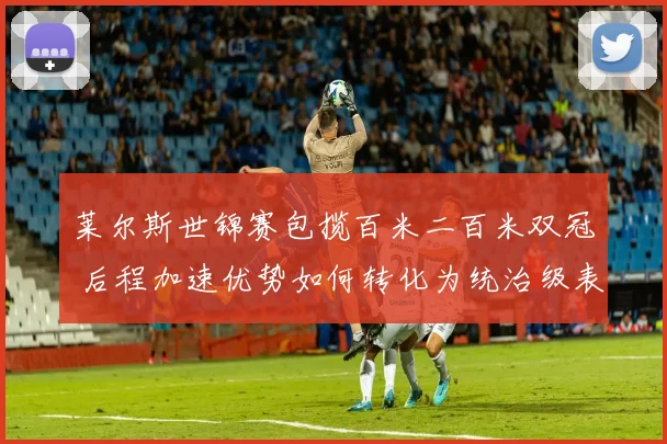 莱尔斯世锦赛包揽百米二百米双冠 后程加速优势如何转化为统治级表现