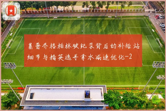 基普乔格柏林破纪录背后的补给站细节与精英选手拿水减速优化